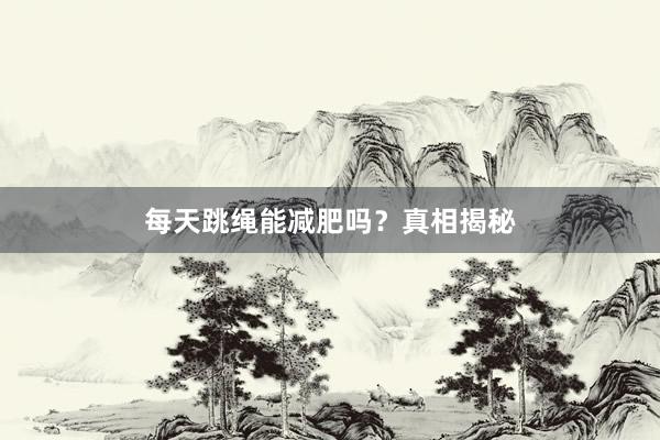 每天跳绳能减肥吗？真相揭秘