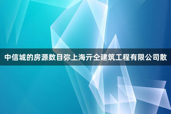 中信城的房源数目弥上海亓仝建筑工程有限公司散