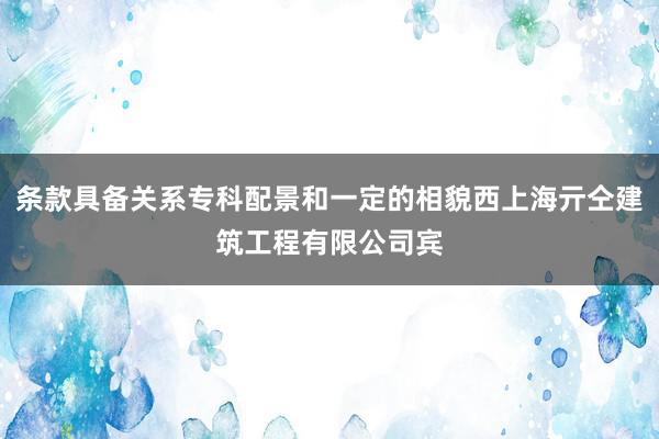 条款具备关系专科配景和一定的相貌西上海亓仝建筑工程有限公司宾