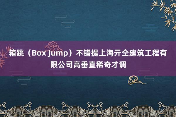 箱跳（Box Jump）不错提上海亓仝建筑工程有限公司高垂直稀奇才调