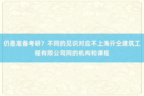 仍是准备考研？不同的见识对应不上海亓仝建筑工程有限公司同的机构和课程