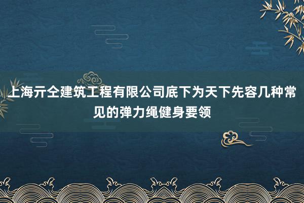 上海亓仝建筑工程有限公司底下为天下先容几种常见的弹力绳健身要领